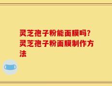 灵芝孢子粉能面膜吗？灵芝孢子粉面膜制作方法