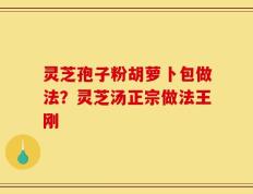 灵芝孢子粉胡萝卜包做法？灵芝汤正宗做法王刚