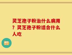 灵芝孢子粉治什么病用？灵芝孢子粉适合什么人吃