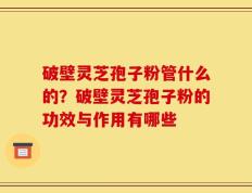 破壁灵芝孢子粉管什么的？破壁灵芝孢子粉的功效与作用有哪些