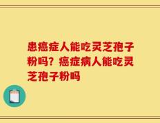 患癌症人能吃灵芝孢子粉吗？癌症病人能吃灵芝孢子粉吗