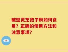 破壁灵芝孢子粉如何食用？正确的使用方法和注意事项？