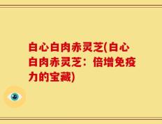 白心白肉赤灵芝(白心白肉赤灵芝：倍增免疫力的宝藏)