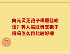 向元灵芝孢子粉最佳吃法？有人买过灵芝孢子粉吗怎么用比较好呢