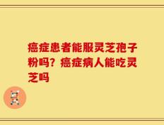 癌症患者能服灵芝孢子粉吗？癌症病人能吃灵芝吗