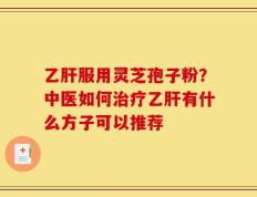 乙肝服用灵芝孢子粉？中医如何治疗乙肝有什么方子可以推荐