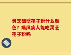 灵芝破壁孢子粉什么颜色？痛风病人能吃灵芝孢子粉吗