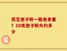 灵芝孢子粉一瓶有多重？10克孢子粉大约多少