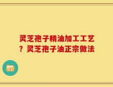 灵芝孢子精油加工工艺？灵芝孢子油正宗做法