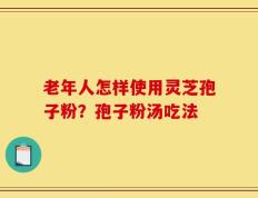 老年人怎样使用灵芝孢子粉？孢子粉汤吃法