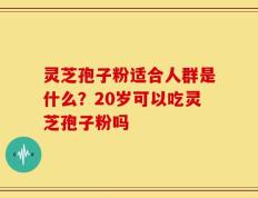 灵芝孢子粉适合人群是什么？20岁可以吃灵芝孢子粉吗