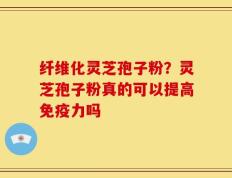 纤维化灵芝孢子粉？灵芝孢子粉真的可以提高免疫力吗
