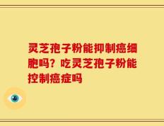 灵芝孢子粉能抑制癌细胞吗？吃灵芝孢子粉能控制癌症吗