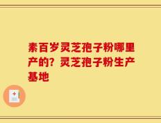 素百岁灵芝孢子粉哪里产的？灵芝孢子粉生产基地