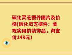碳化灵芝摆件图片及价格(碳化灵芝摆件：美观实用的装饰品，淘宝价149元)