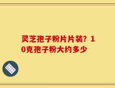 灵芝孢子粉片片装？10克孢子粉大约多少