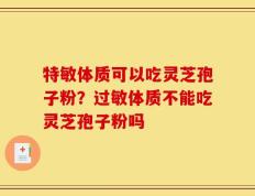 特敏体质可以吃灵芝孢子粉？过敏体质不能吃灵芝孢子粉吗