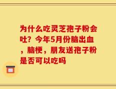 为什么吃灵芝孢子粉会吐？今年5月份脑出血，脑梗，朋友送孢子粉是否可以吃吗