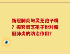 新冠肺炎与灵芝孢子粉？探究灵芝孢子粉对新冠肺炎的防治作用？