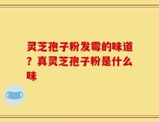 灵芝孢子粉发霉的味道？真灵芝孢子粉是什么味