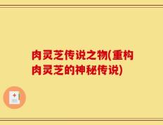 肉灵芝传说之物(重构肉灵芝的神秘传说)