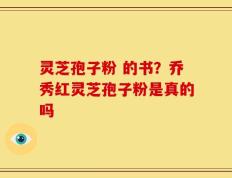 灵芝孢子粉 的书？乔秀红灵芝孢子粉是真的吗