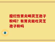 糜烂性胃炎喝灵芝孢子粉吗？有胃炎能吃灵芝孢子粉吗