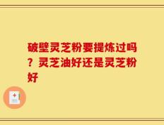 破壁灵芝粉要提炼过吗？灵芝油好还是灵芝粉好