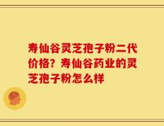 寿仙谷灵芝孢子粉二代价格？寿仙谷药业的灵芝孢子粉怎么样