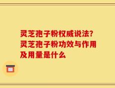 灵芝孢子粉权威说法？灵芝孢子粉功效与作用及用量是什么