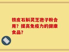 铁皮石斛灵芝孢子粉合用？提高免疫力的健康食品？