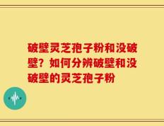 破壁灵芝孢子粉和没破壁？如何分辨破壁和没破壁的灵芝孢子粉