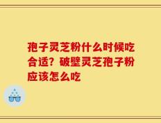 孢子灵芝粉什么时候吃合适？破壁灵芝孢子粉应该怎么吃