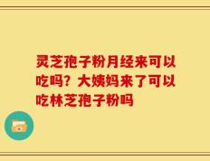 灵芝孢子粉月经来可以吃吗？大姨妈来了可以吃林芝孢子粉吗
