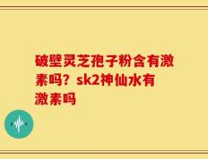 破壁灵芝孢子粉含有激素吗？sk2神仙水有激素吗
