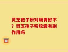 灵芝孢子粉对肠胃好不？灵芝孢子粉胶囊有副作用吗