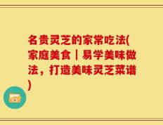 名贵灵芝的家常吃法(家庭美食｜易学美味做法，打造美味灵芝菜谱)