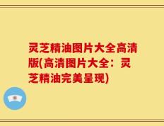 灵芝精油图片大全高清版(高清图片大全：灵芝精油完美呈现)
