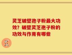 灵芝破壁孢子粉最大功效？破壁灵芝孢子粉的功效与作用有哪些