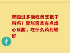 胃酸过多能吃灵芝孢子粉吗？胃胀而且有点烧心反酸，吃什么药比较好