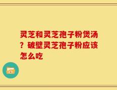 灵芝和灵芝孢子粉煲汤？破壁灵芝孢子粉应该怎么吃