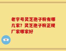 老字号灵芝孢子粉有哪几家？灵芝孢子粉正规厂家哪家好