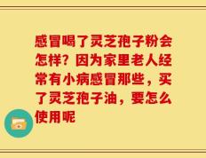 感冒喝了灵芝孢子粉会怎样？因为家里老人经常有小病感冒那些，买了灵芝孢子油，要怎么使用呢