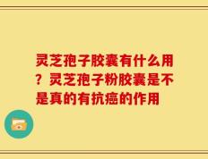 灵芝孢子胶囊有什么用？灵芝孢子粉胶囊是不是真的有抗癌的作用