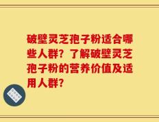 破壁灵芝孢子粉适合哪些人群？了解破壁灵芝孢子粉的营养价值及适用人群？