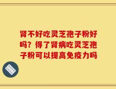 肾不好吃灵芝孢子粉好吗？得了肾病吃灵芝孢子粉可以提高免疫力吗