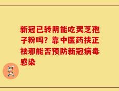 新冠已转阴能吃灵芝孢子粉吗？靠中医药扶正祛邪能否预防新冠病毒感染