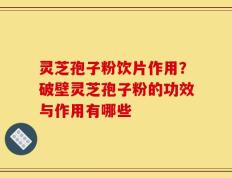 灵芝孢子粉饮片作用？破壁灵芝孢子粉的功效与作用有哪些