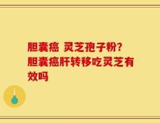 胆囊癌 灵芝孢子粉？胆囊癌肝转移吃灵芝有效吗