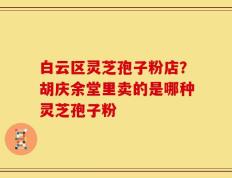 白云区灵芝孢子粉店？胡庆余堂里卖的是哪种灵芝孢子粉